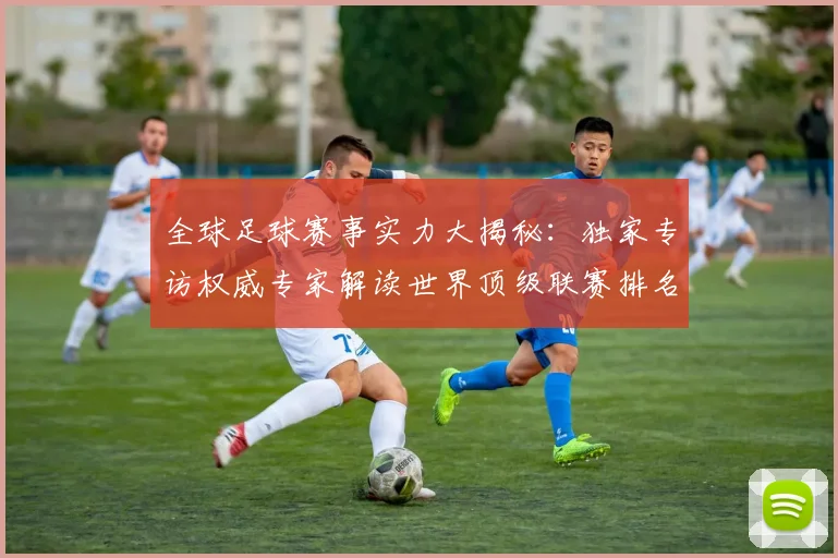 全球足球赛事实力大揭秘:独家专访权威专家解读世界顶级联赛排名