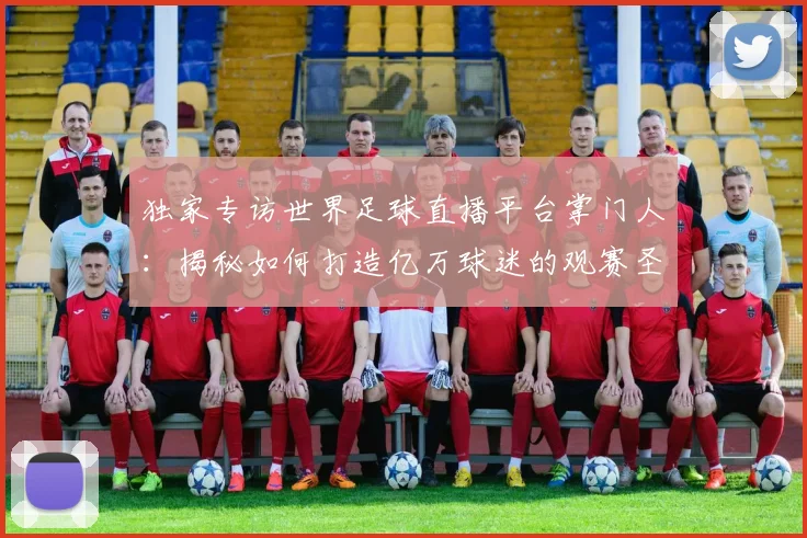 独家专访世界足球直播平台掌门人：揭秘如何打造亿万球迷的观赛圣地