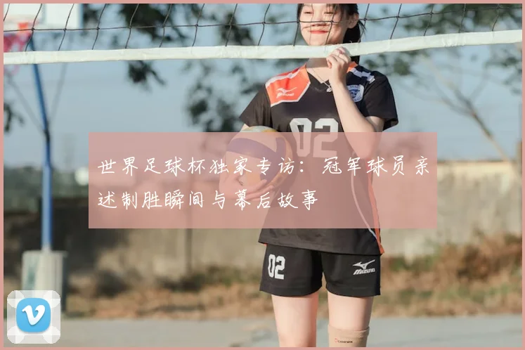 世界足球杯独家专访：冠军球员亲述制胜瞬间与幕后故事