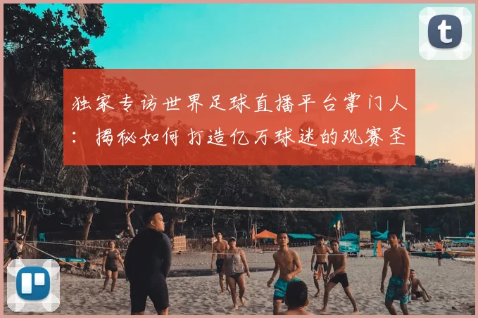 独家专访世界足球直播平台掌门人:揭秘如何打造亿万球迷的观赛圣地