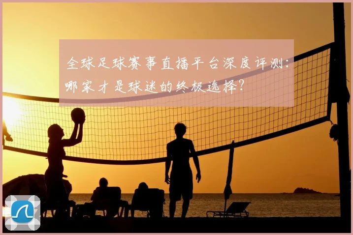 全球足球赛事直播平台深度评测:哪家才是球迷的终极选择?