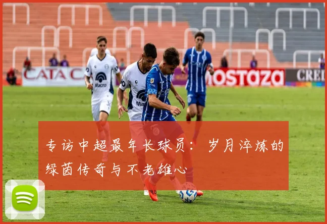 专访中超最年长球员：岁月淬炼的绿茵传奇与不老雄心