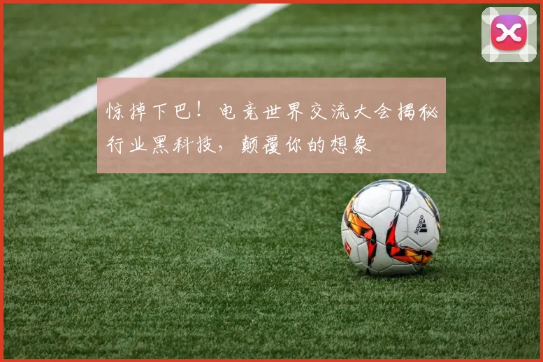 惊掉下巴!电竞世界交流大会揭秘行业黑科技,颠覆你的想象