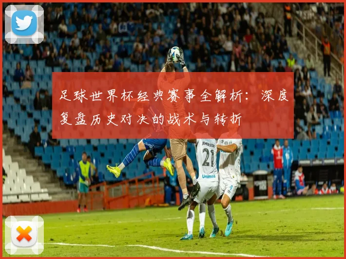足球世界杯经典赛事全解析：深度复盘历史对决的战术与转折