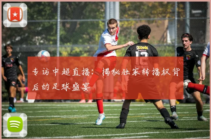 专访中超直播：揭秘独家转播权背后的足球盛宴