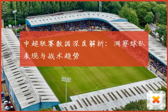 中超联赛数据深度解析:洞察球队表现与战术趋势