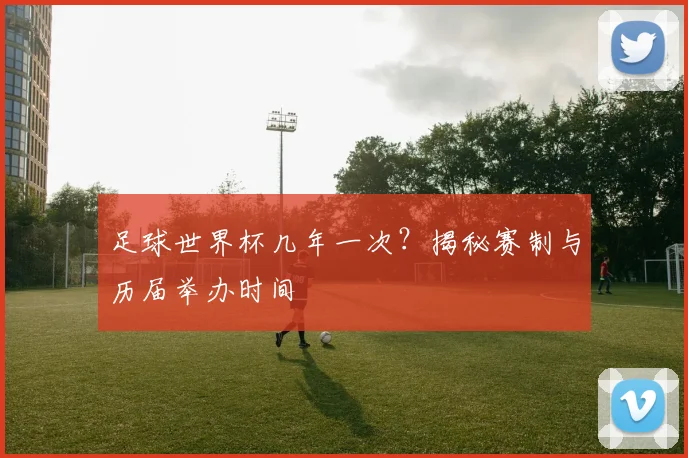 足球世界杯几年一次？揭秘赛制与历届举办时间