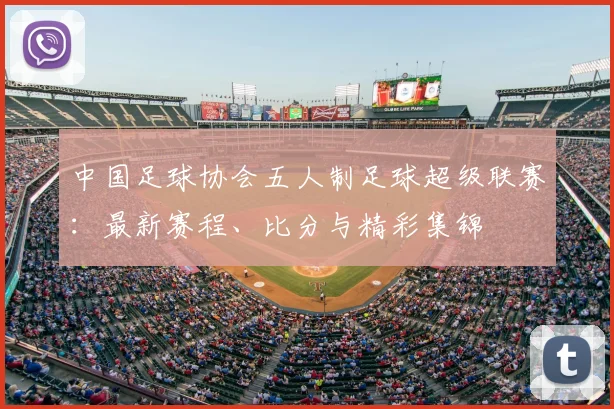 中国足球协会五人制足球超级联赛:最新赛程、比分与精彩集锦