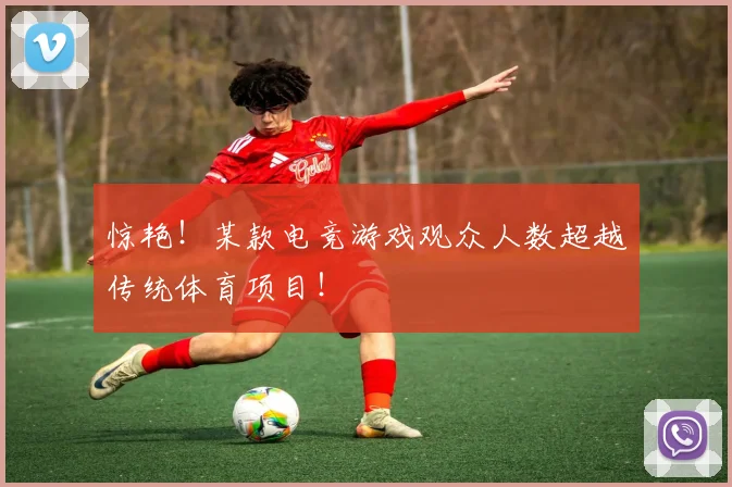 惊艳！某款电竞游戏观众人数超越传统体育项目！