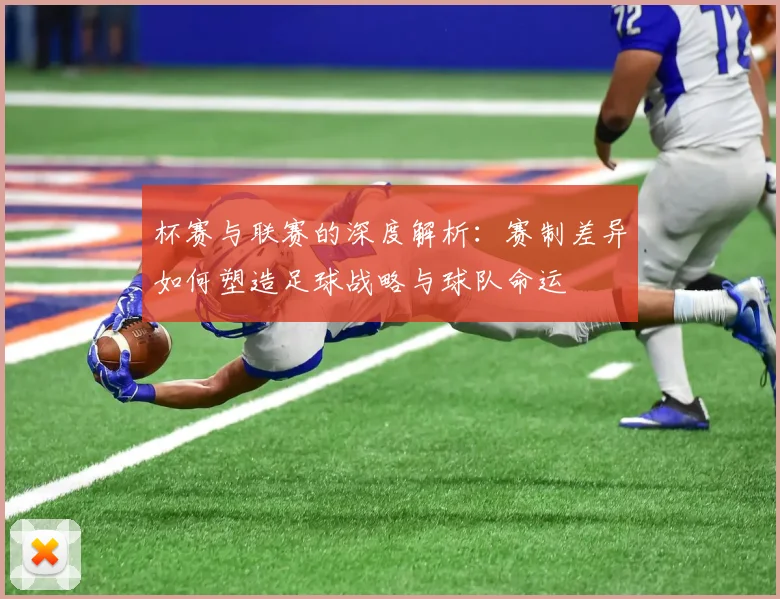 杯赛与联赛的深度解析：赛制差异如何塑造足球战略与球队命运