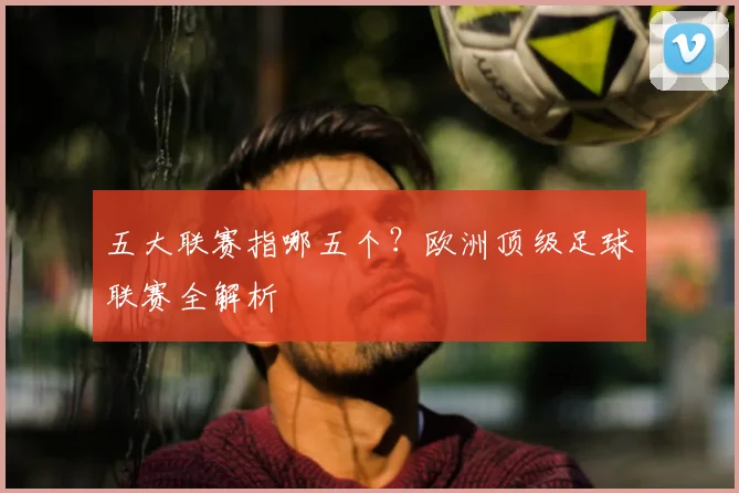 五大联赛指哪五个？欧洲顶级足球联赛全解析