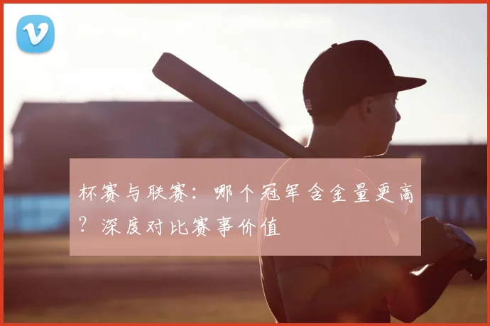 杯赛与联赛：哪个冠军含金量更高？深度对比赛事价值