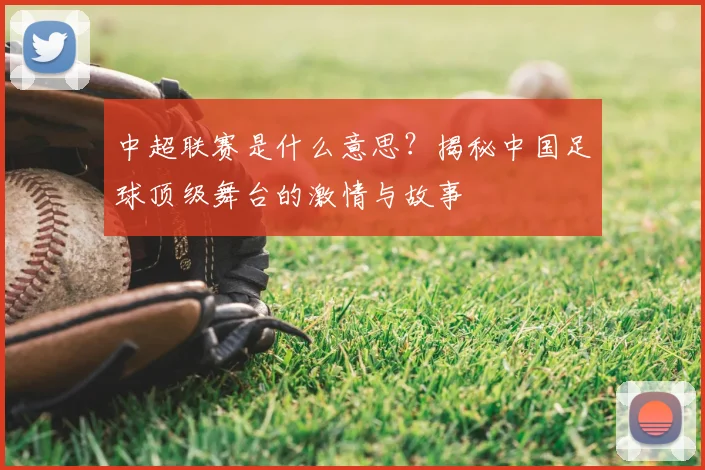 中超联赛是什么意思?揭秘中国足球顶级舞台的激情与故事