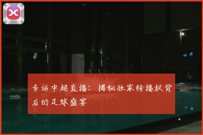 专访中超直播:揭秘独家转播权背后的足球盛宴