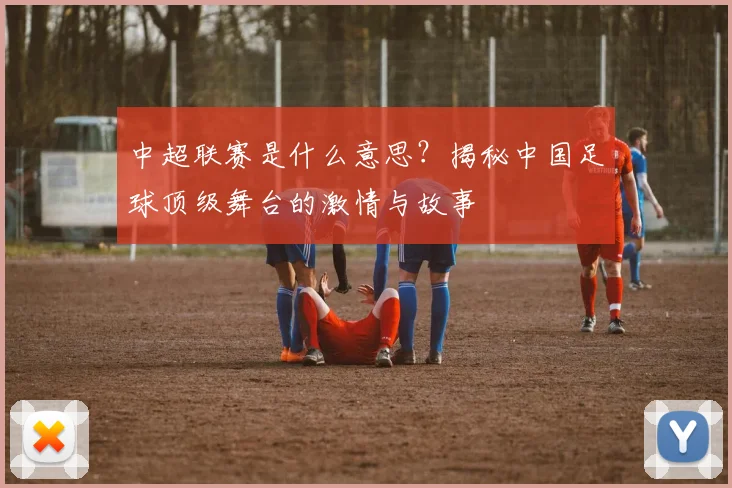 中超联赛是什么意思？揭秘中国足球顶级舞台的激情与故事