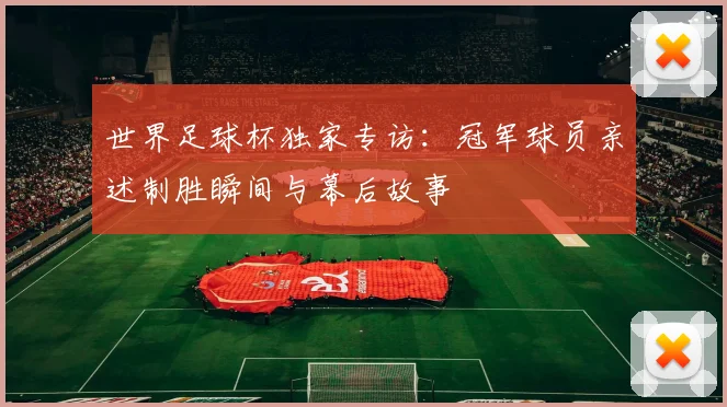 世界足球杯独家专访:冠军球员亲述制胜瞬间与幕后故事