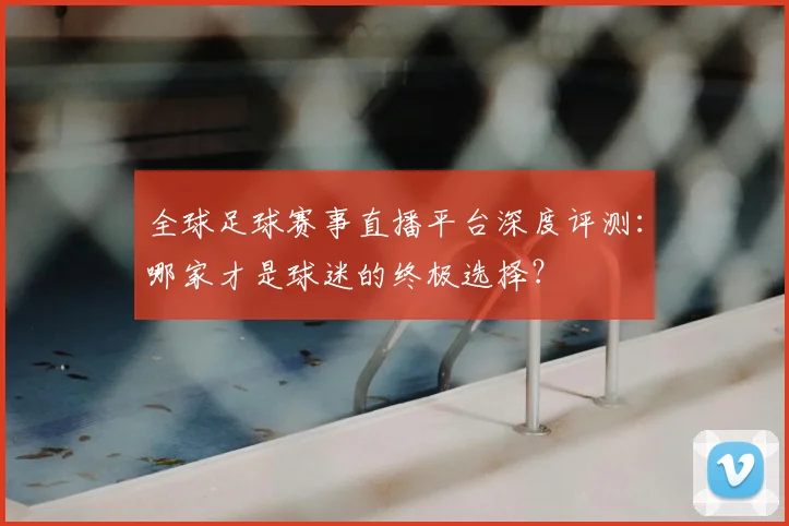 全球足球赛事直播平台深度评测：哪家才是球迷的终极选择？